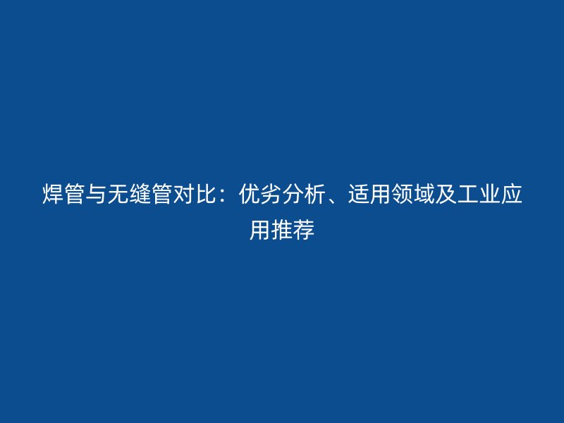 焊管与无缝管对比:优劣分析、适用领域及工业应用推荐