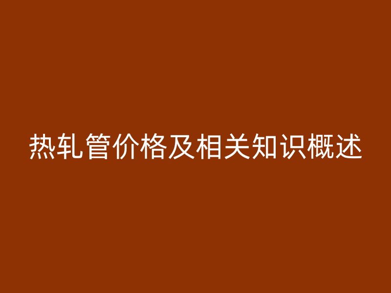 热轧管价格及相关知识概述