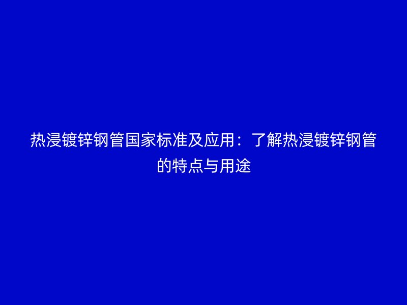 热浸镀锌钢管国家标准及应用:了解热浸镀锌钢管的特点与用途