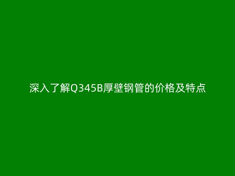 深入了解Q345B厚壁钢管的价格及特点