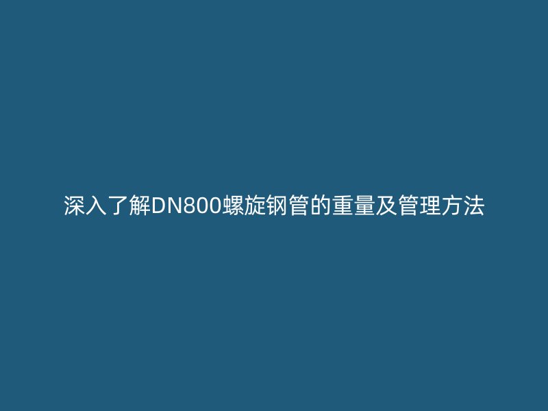 深入了解DN800螺旋钢管的重量及管理方法