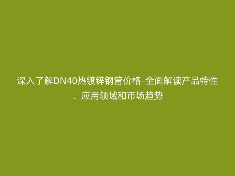 深入了解DN40热镀锌钢管价格-全面解读产品特性、应用领域和市场趋势