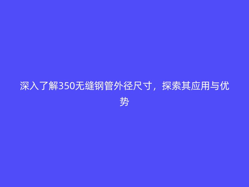 深入了解350无缝钢管外径尺寸,探索其应用与优势