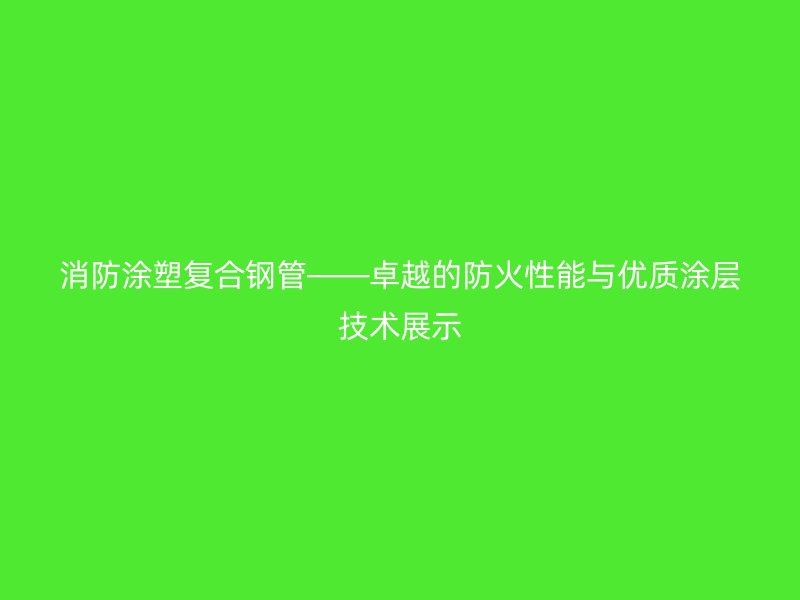 消防涂塑复合钢管——卓越的防火性能与优质涂层技术展示