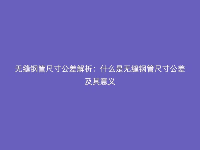 无缝钢管尺寸公差解析：什么是无缝钢管尺寸公差及其意义