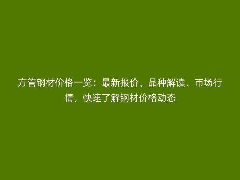 方管钢材价格一览：最新报价、品种解读、市场行情，快速了解钢材价格动态