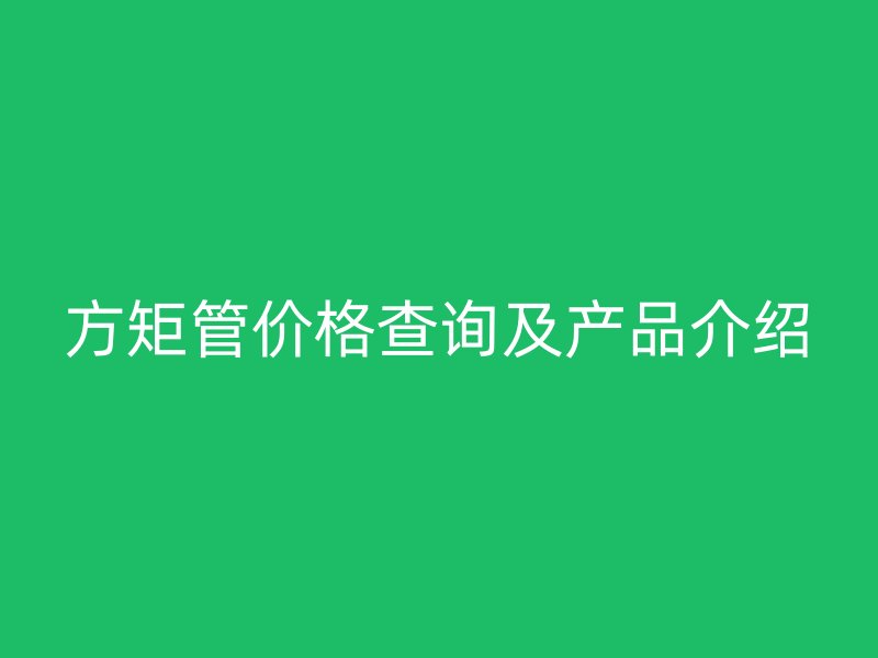 方矩管价格查询及产品介绍