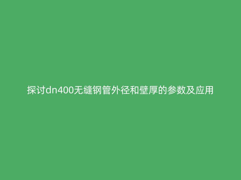 探讨dn400无缝钢管外径和壁厚的参数及应用