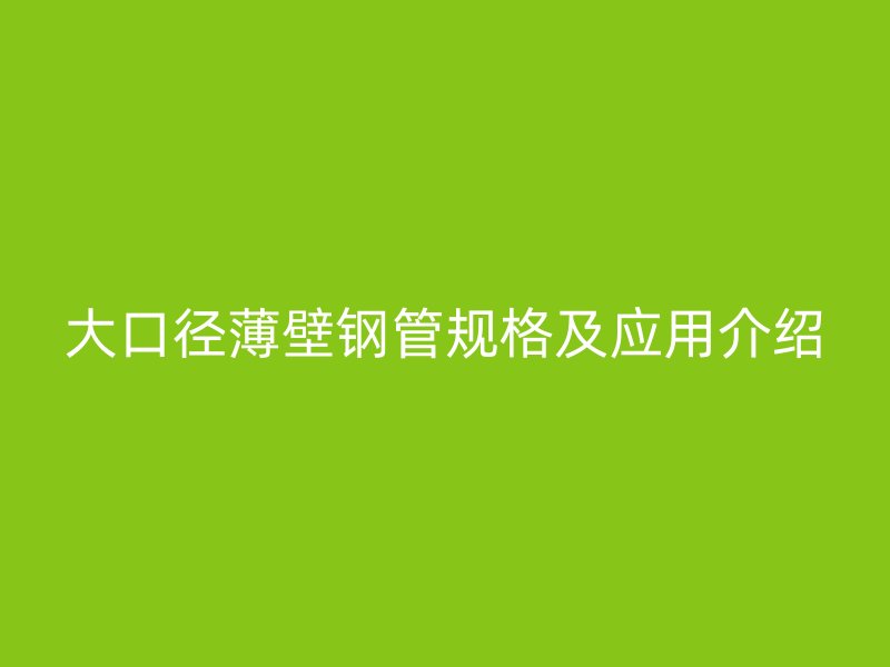 大口径薄壁钢管规格及应用介绍