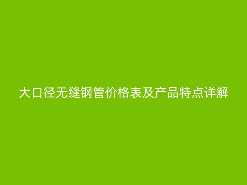 大口径无缝钢管价格表及产品特点详解