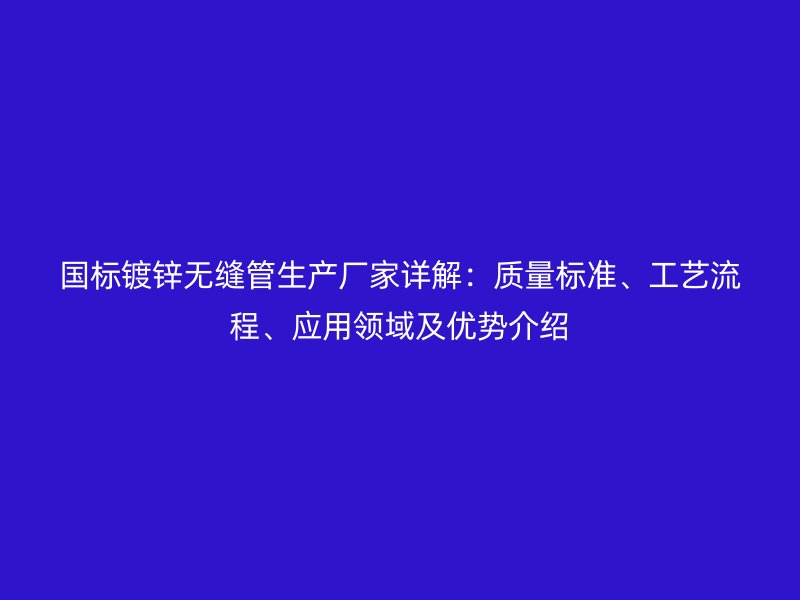 国标镀锌无缝管生产厂家详解：质量标准、工艺流程、应用领域及优势介绍
