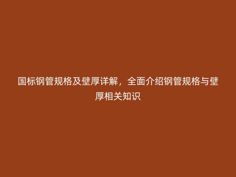 国标钢管规格及壁厚详解，全面介绍钢管规格与壁厚相关知识