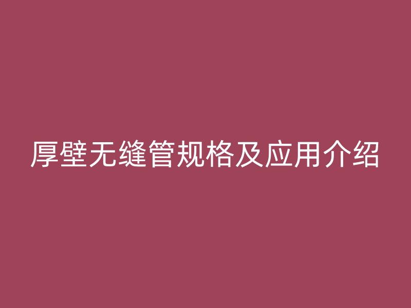 厚壁无缝管规格及应用介绍