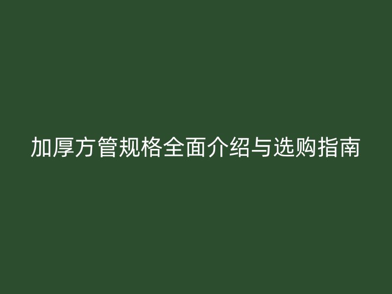 加厚方管规格全面介绍与选购指南