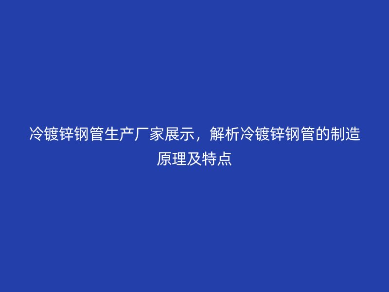 冷镀锌钢管生产厂家展示，解析冷镀锌钢管的制造原理及特点
