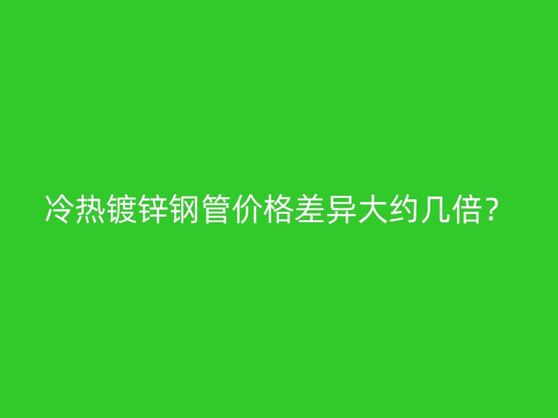 冷热镀锌钢管价格差异大约几倍？