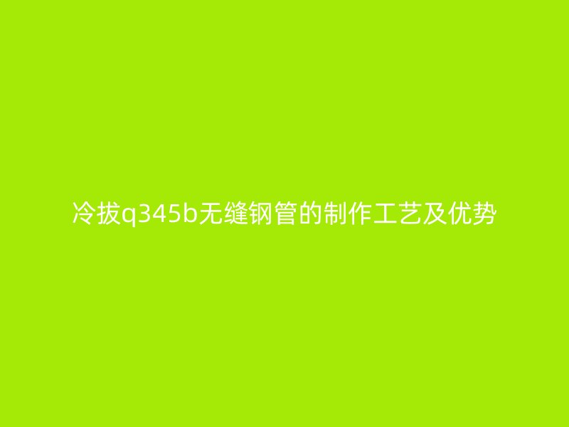 冷拔q345b无缝钢管的制作工艺及优势