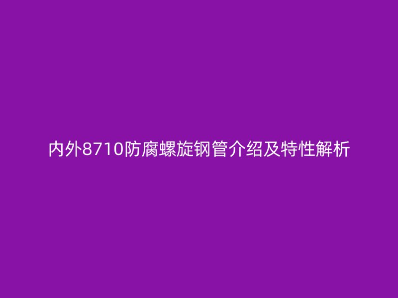 内外8710防腐螺旋钢管介绍及特性解析