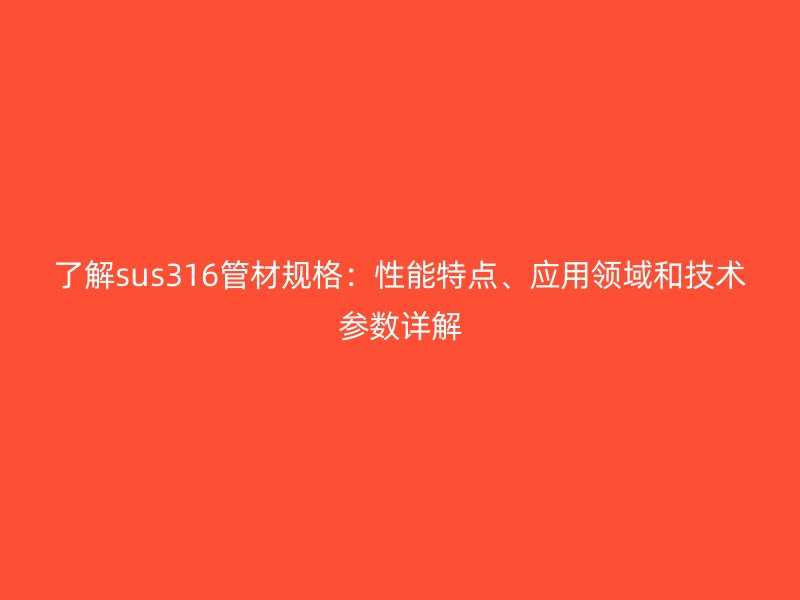 了解sus316管材规格：性能特点、应用领域和技术参数详解