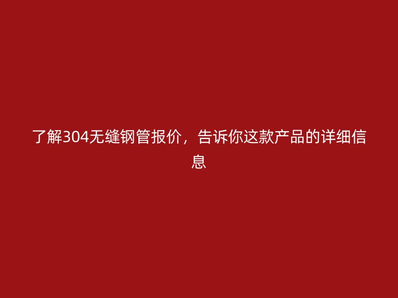 了解304无缝钢管报价,告诉你这款产品的详细信息