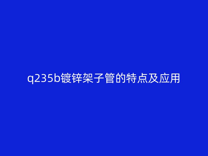 q235b镀锌架子管的特点及应用