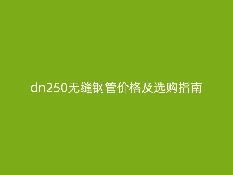 dn250无缝钢管价格及选购指南
