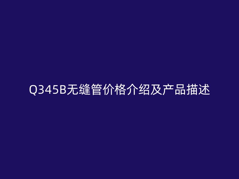Q345B无缝管价格介绍及产品描述