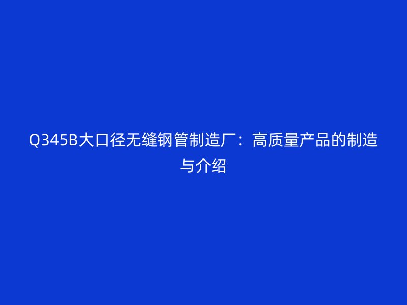 Q345B大口径无缝钢管制造厂:高质量产品的制造与介绍