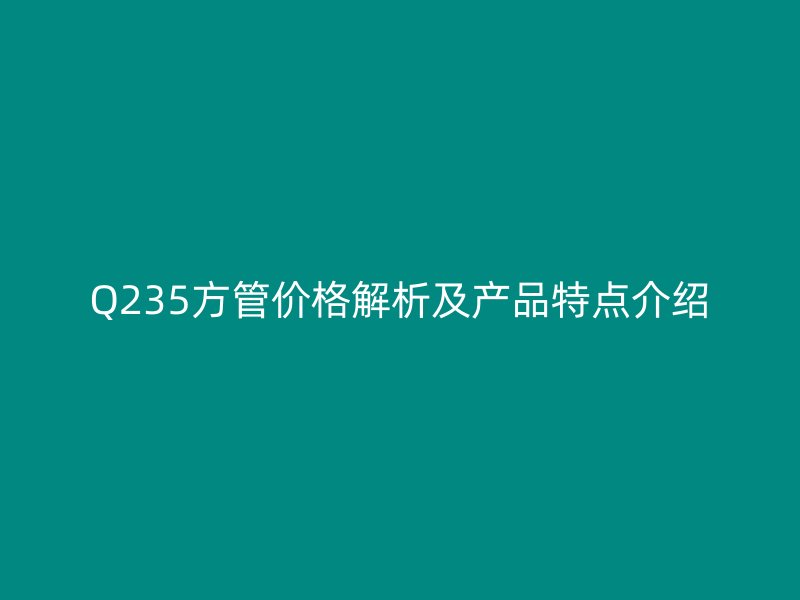Q235方管价格解析及产品特点介绍
