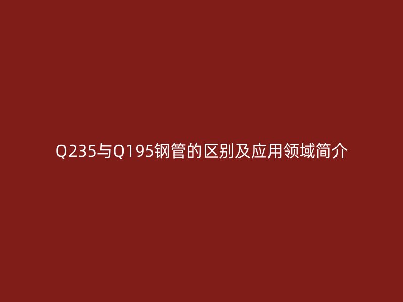 Q235与Q195钢管的区别及应用领域简介