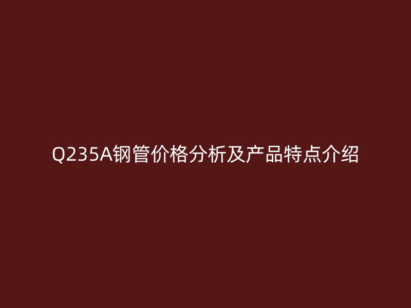 Q235A钢管价格分析及产品特点介绍