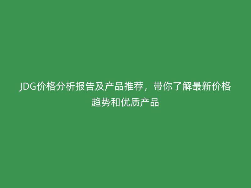 JDG价格分析报告及产品推荐，带你了解最新价格趋势和优质产品