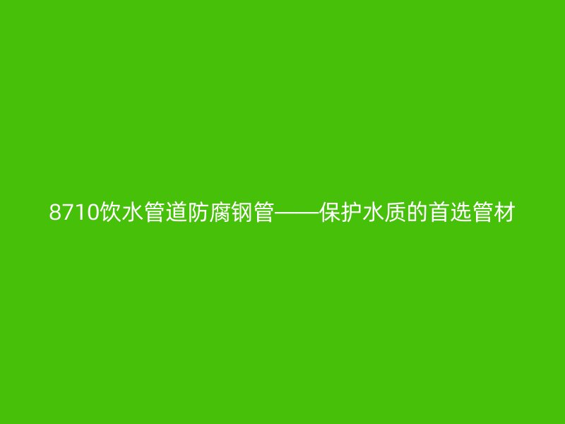 8710饮水管道防腐钢管——保护水质的首选管材