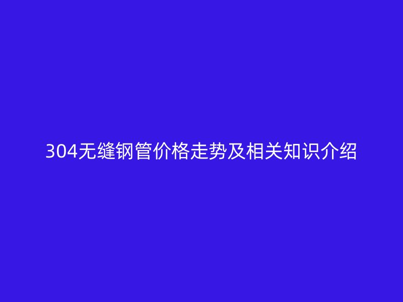304无缝钢管价格走势及相关知识介绍