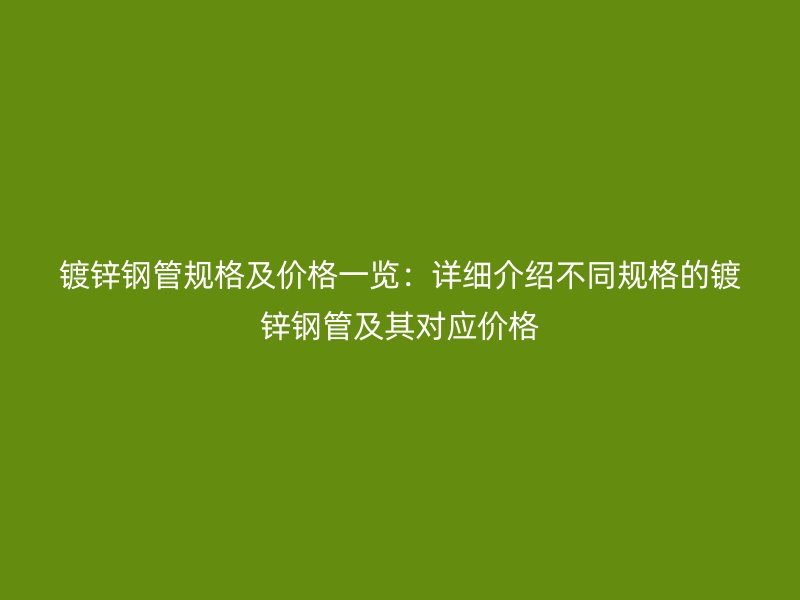 镀锌钢管规格及价格一览:详细介绍不同规格的镀锌钢管及其对应价格
