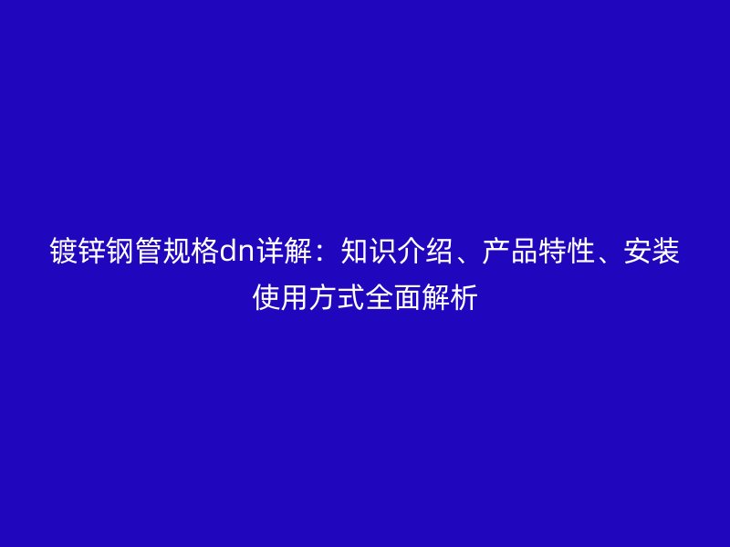 镀锌钢管规格dn详解：知识介绍、产品特性、安装使用方式全面解析
