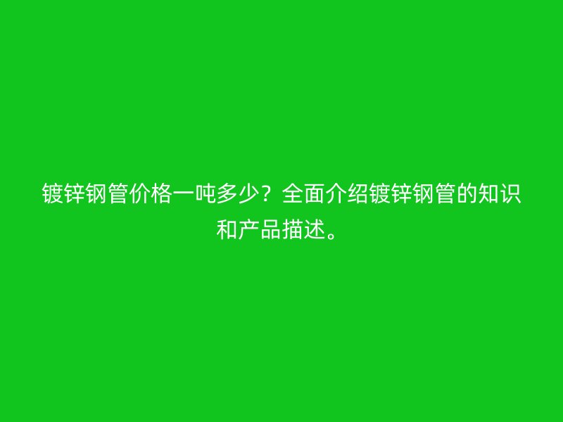 镀锌钢管价格一吨多少？全面介绍镀锌钢管的知识和产品描述。