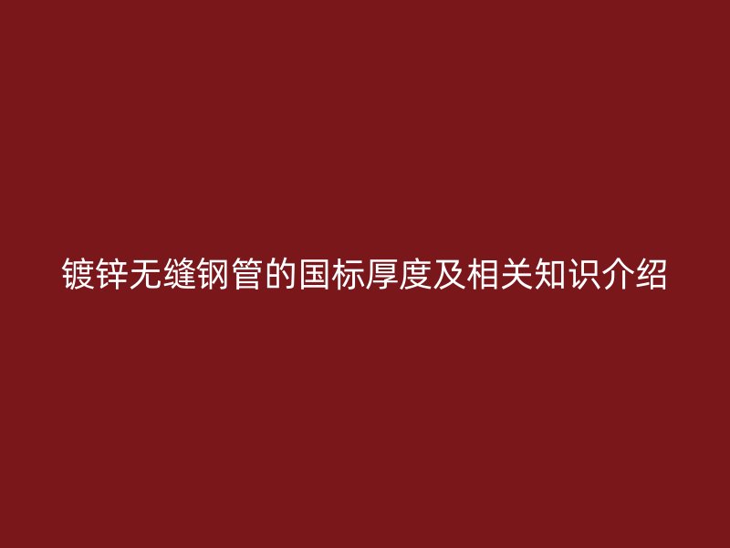 镀锌无缝钢管的国标厚度及相关知识介绍