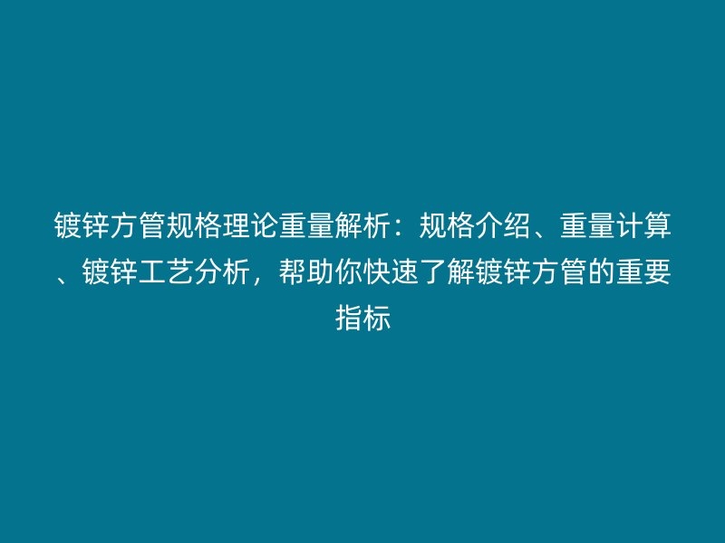 镀锌方管规格理论重量解析：规格介绍、重量计算、镀锌工艺分析，帮助你快速了解镀锌方管的重要指标