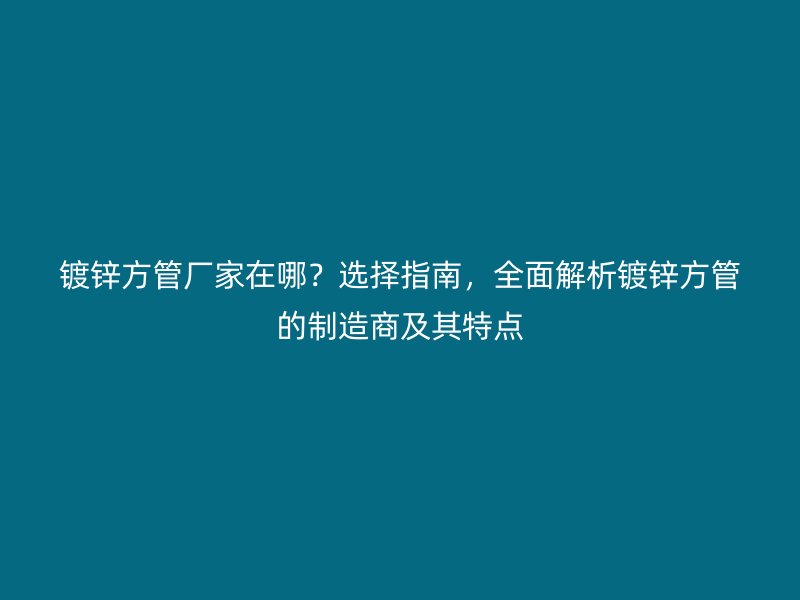 镀锌方管厂家在哪?选择指南,全面解析镀锌方管的制造商及其特点