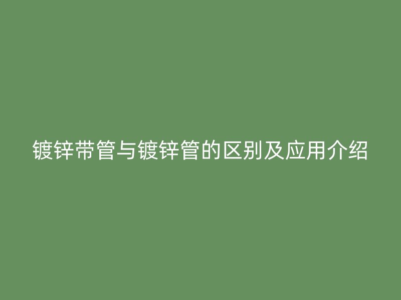 镀锌带管与镀锌管的区别及应用介绍
