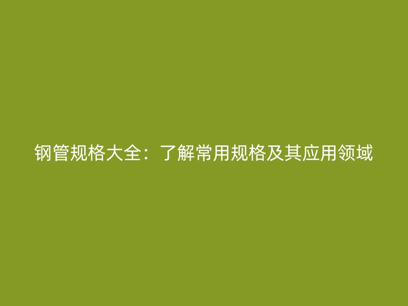 钢管规格大全:了解常用规格及其应用领域