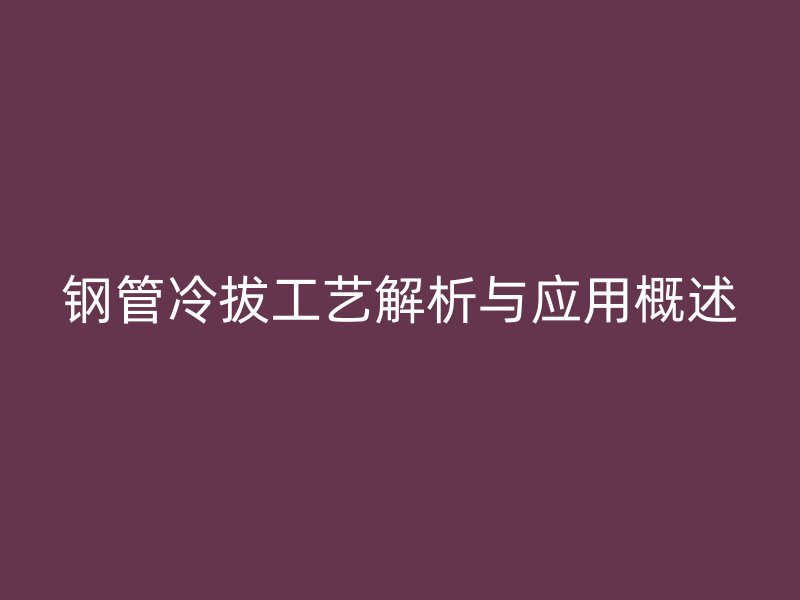 钢管冷拔工艺解析与应用概述