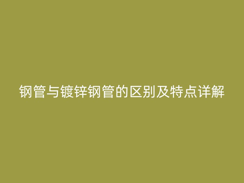 钢管与镀锌钢管的区别及特点详解