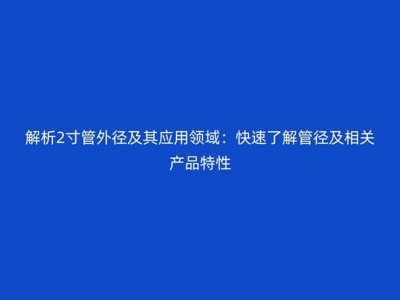 解析2寸管外径及其应用领域:快速了解管径及相关产品特性