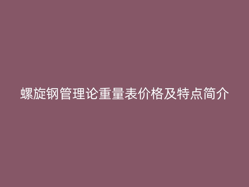 螺旋钢管理论重量表价格及特点简介