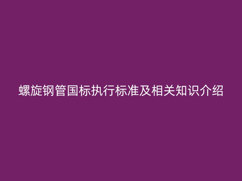 螺旋钢管国标执行标准及相关知识介绍