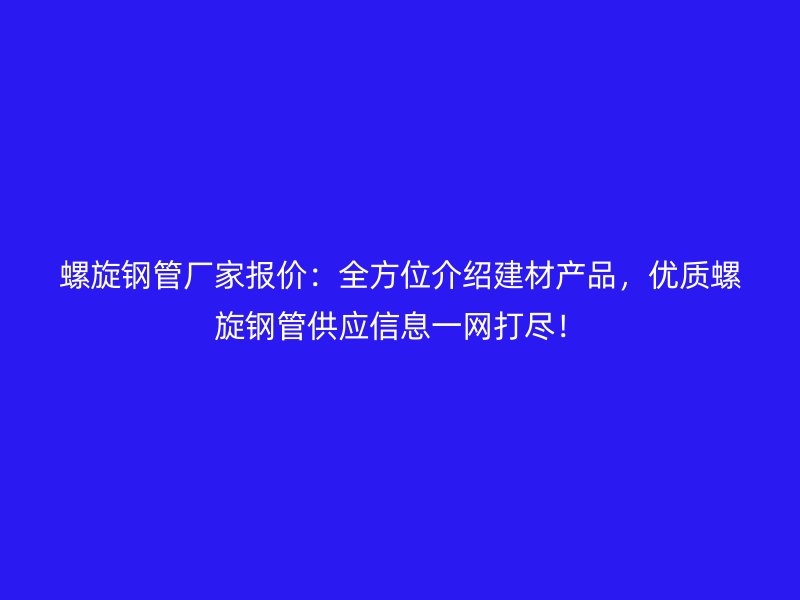 螺旋钢管厂家报价:全方位介绍建材产品,优质螺旋钢管供应信息一网打尽!