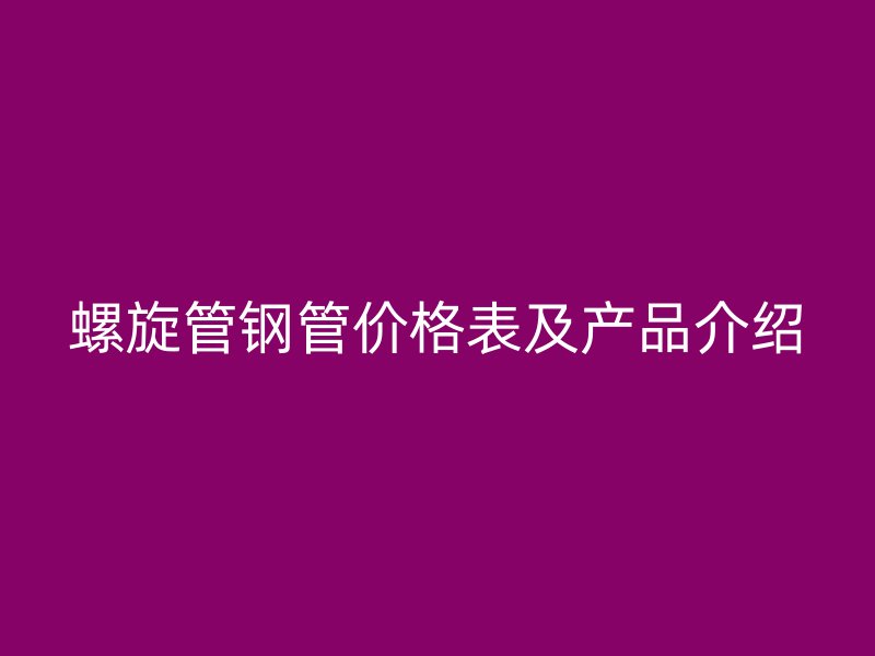 螺旋管钢管价格表及产品介绍