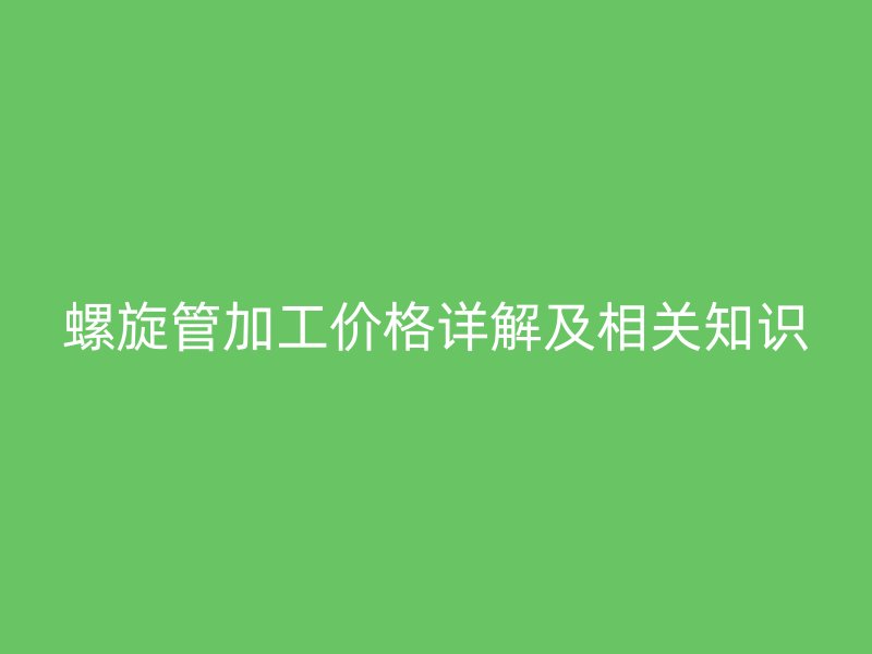 螺旋管加工价格详解及相关知识